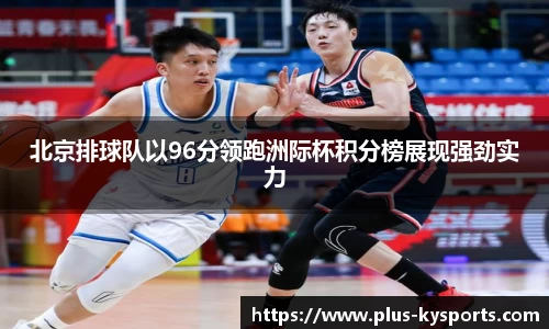 北京排球队以96分领跑洲际杯积分榜展现强劲实力